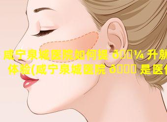 咸宁泉城医院如何提 🐼 升就医体验(咸宁泉城医院 🐒 是医保定点医院吗)